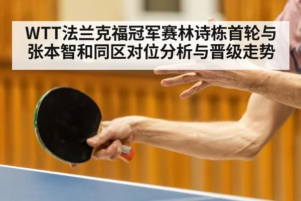 WTT法兰克福冠军赛林诗栋首轮与张本智和同区对位分析与晋级走势