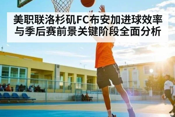 美职联洛杉矶FC布安加进球效率与季后赛前景关键阶段全面分析