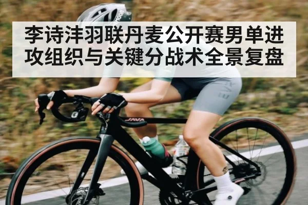 李诗沣羽联丹麦公开赛男单进攻组织与关键分战术全景复盘