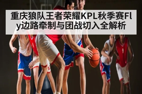 重庆狼队王者荣耀KPL秋季赛Fly边路牵制与团战切入全解析