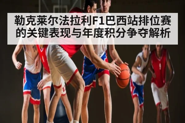 勒克莱尔法拉利F1巴西站排位赛的关键表现与年度积分争夺解析