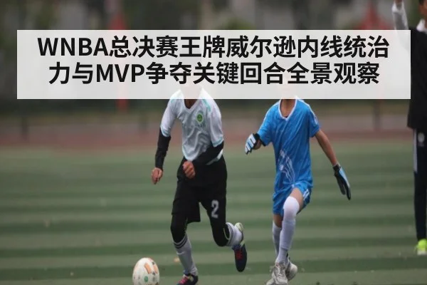 WNBA总决赛王牌威尔逊内线统治力与MVP争夺关键回合全景观察